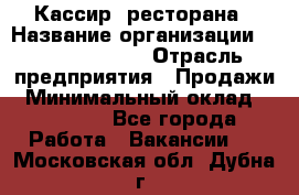 Кассир  ресторана › Название организации ­ Maximilian's › Отрасль предприятия ­ Продажи › Минимальный оклад ­ 15 000 - Все города Работа » Вакансии   . Московская обл.,Дубна г.